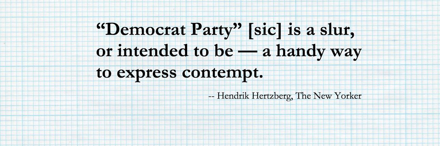 Quote: “The Democrat Party [sic] is a slur, or intended to be — a handy way to express contempt.” -- Hendrik Hertzberg, The New Yorker